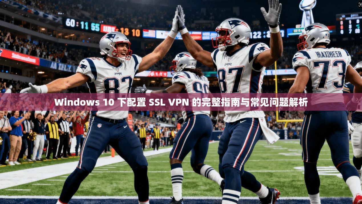 Windows 10 下配置 SSL VPN 的完整指南与常见问题解析
