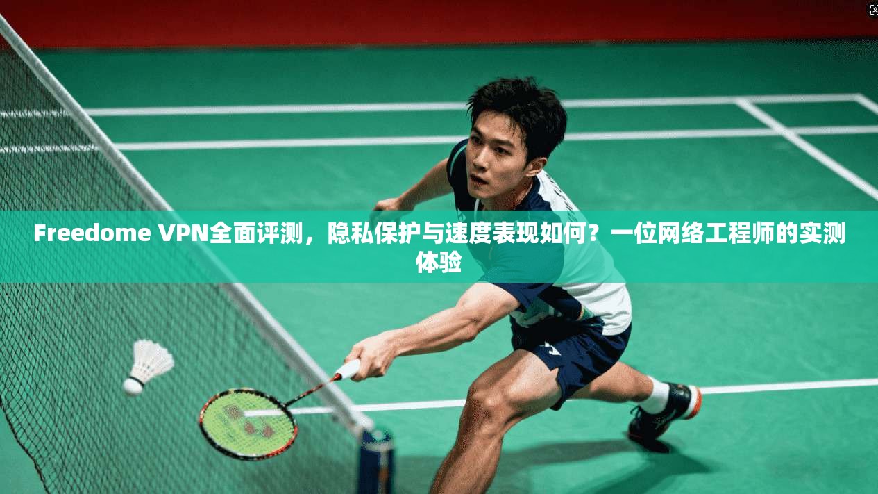 Freedome VPN全面评测，隐私保护与速度表现如何？一位网络工程师的实测体验