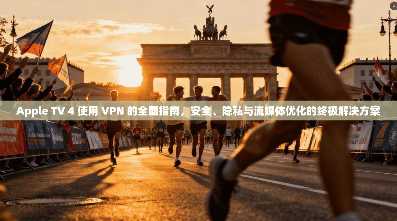 Apple TV 4 使用 VPN 的全面指南，安全、隐私与流媒体优化的终极解决方案