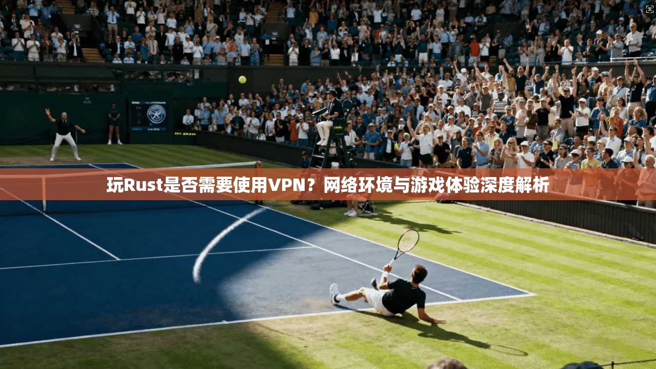玩Rust是否需要使用VPN？网络环境与游戏体验深度解析