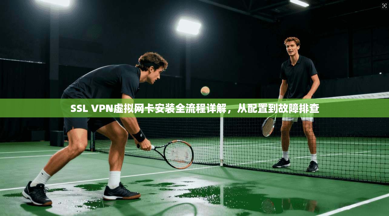 SSL VPN虚拟网卡安装全流程详解，从配置到故障排查