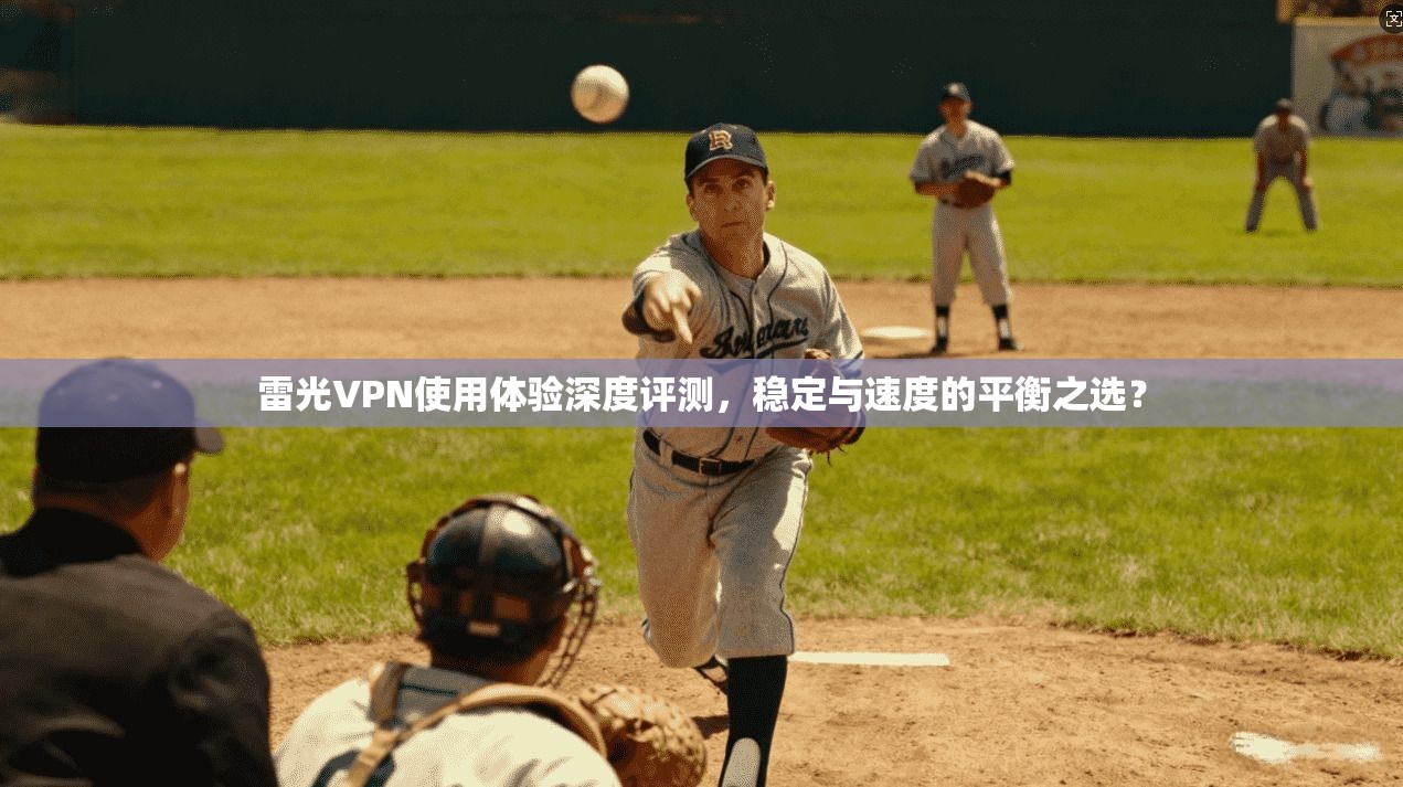雷光VPN使用体验深度评测，稳定与速度的平衡之选？