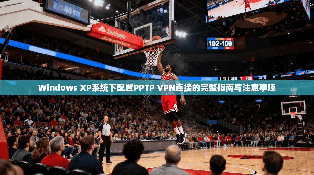 Windows XP系统下配置PPTP VPN连接的完整指南与注意事项