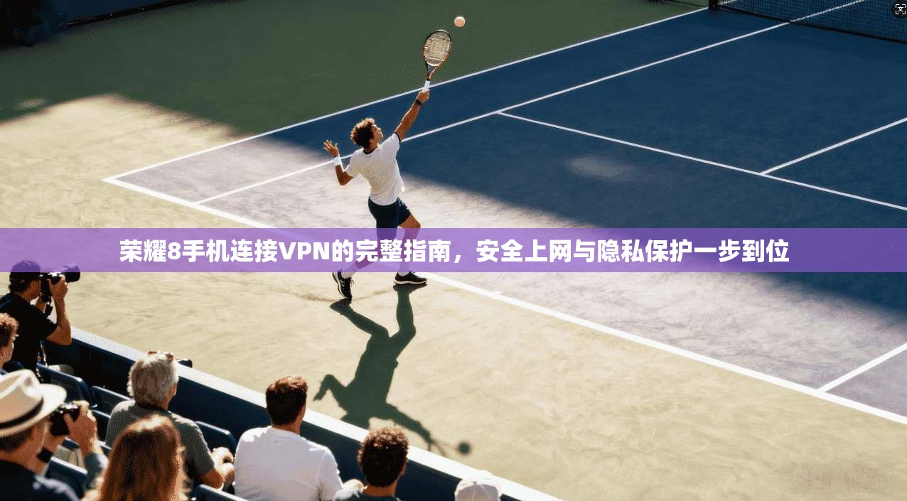 荣耀8手机连接VPN的完整指南，安全上网与隐私保护一步到位
