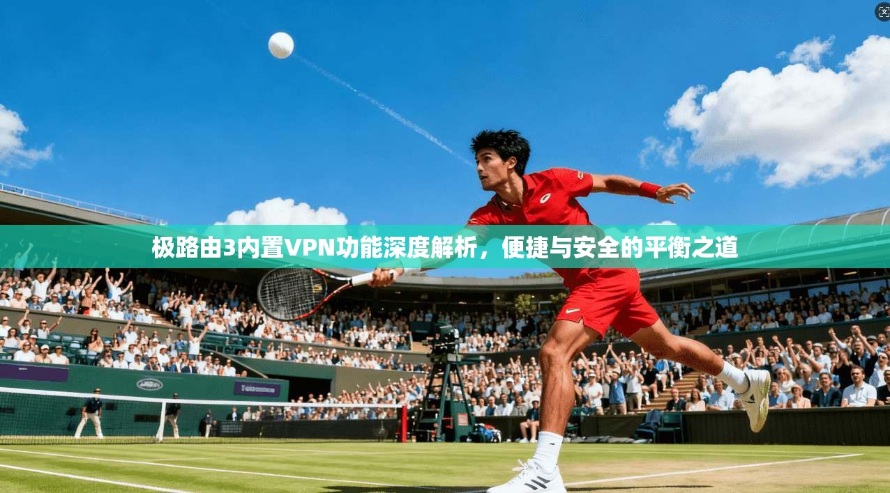 极路由3内置VPN功能深度解析，便捷与安全的平衡之道