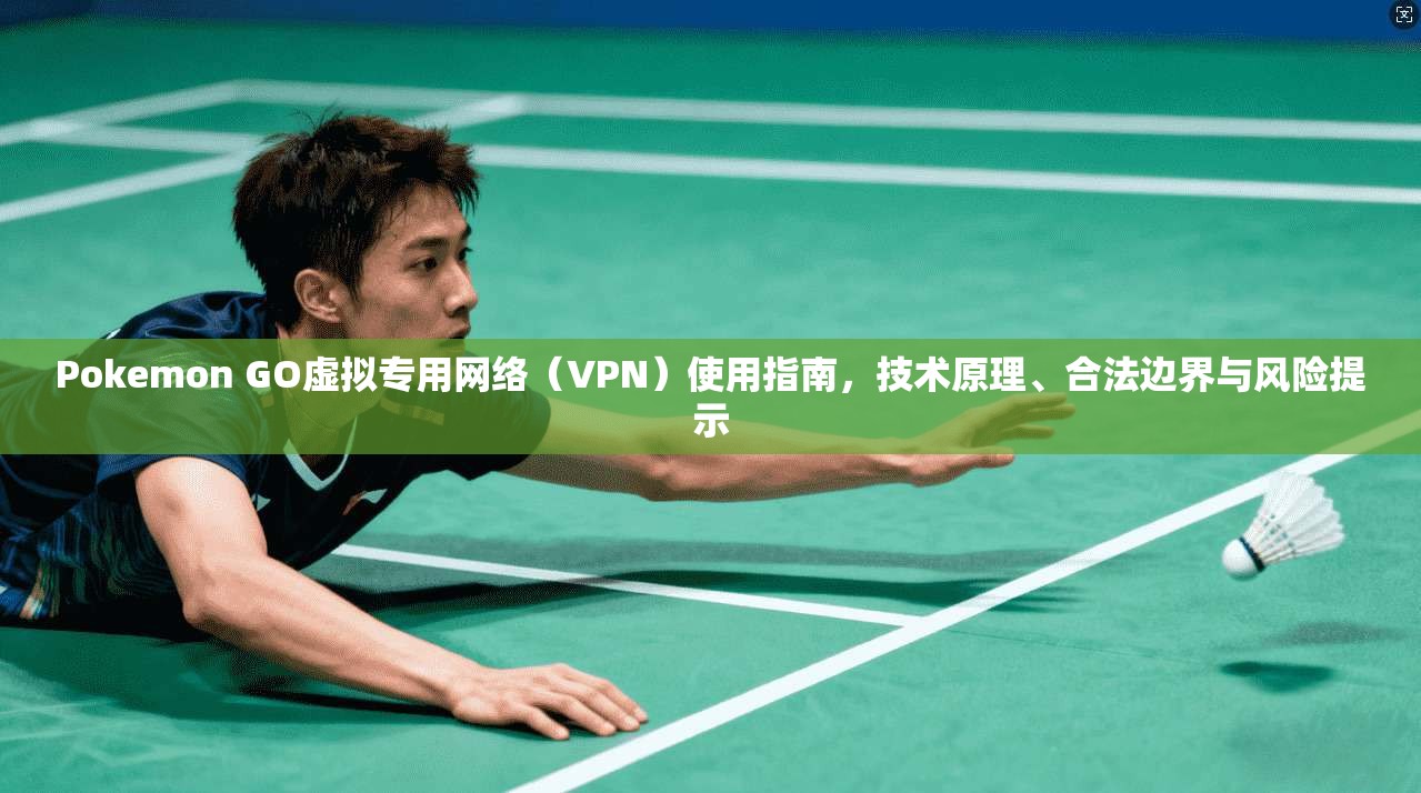 Pokemon GO虚拟专用网络（VPN）使用指南，技术原理、合法边界与风险提示