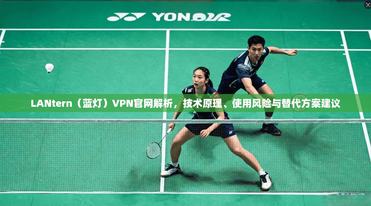 LANtern（蓝灯）VPN官网解析，技术原理、使用风险与替代方案建议