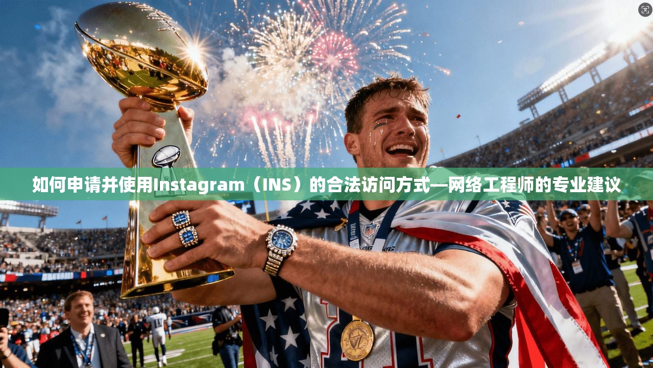 如何申请并使用Instagram（INS）的合法访问方式—网络工程师的专业建议