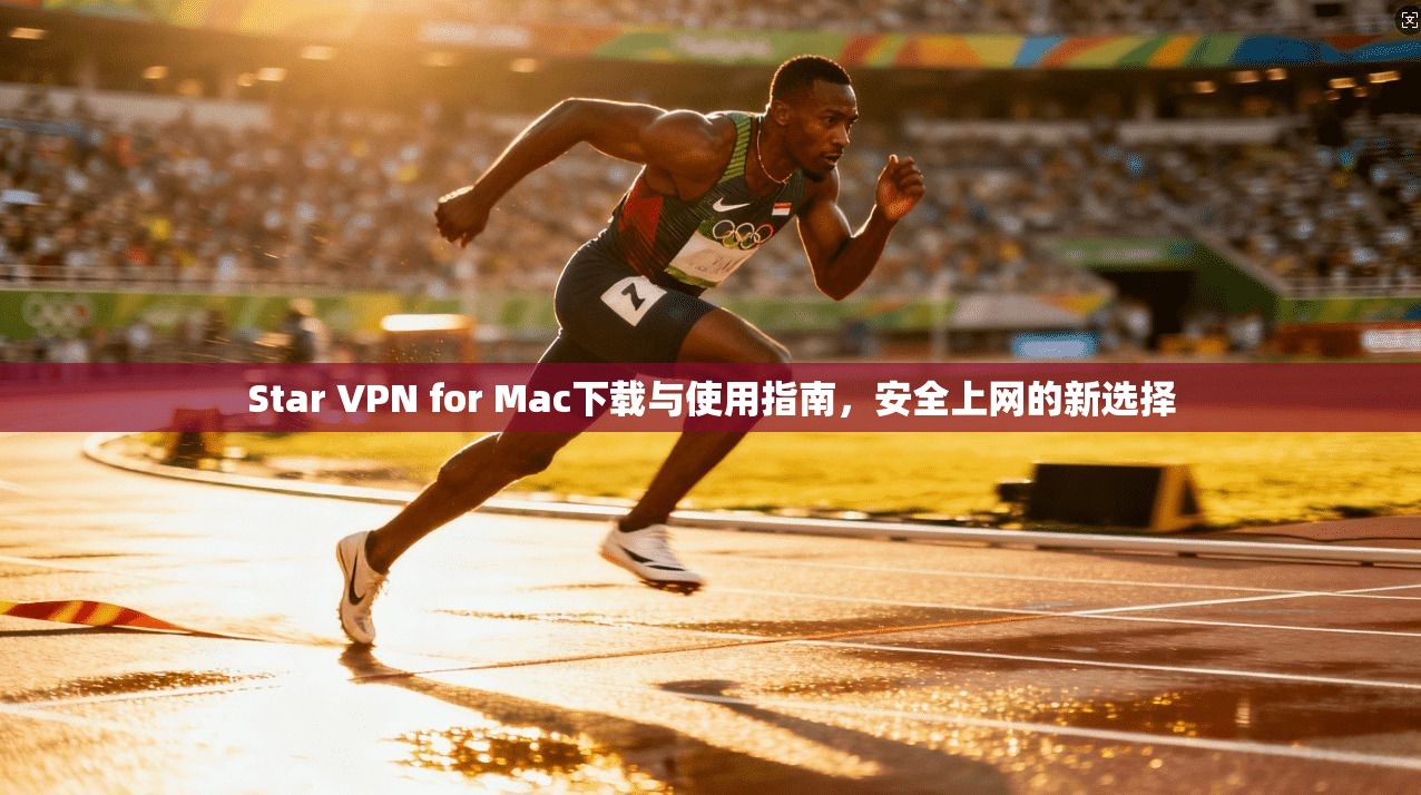 Star VPN for Mac下载与使用指南，安全上网的新选择