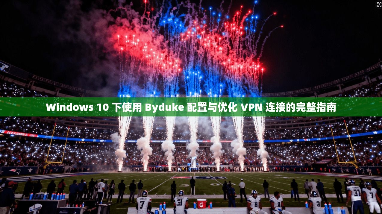 Windows 10 下使用 Byduke 配置与优化 VPN 连接的完整指南