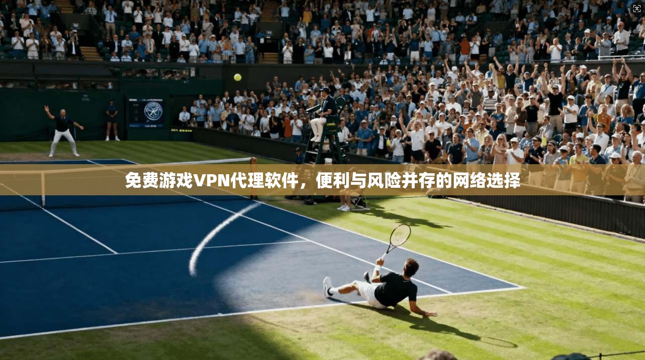 免费游戏VPN代理软件，便利与风险并存的网络选择