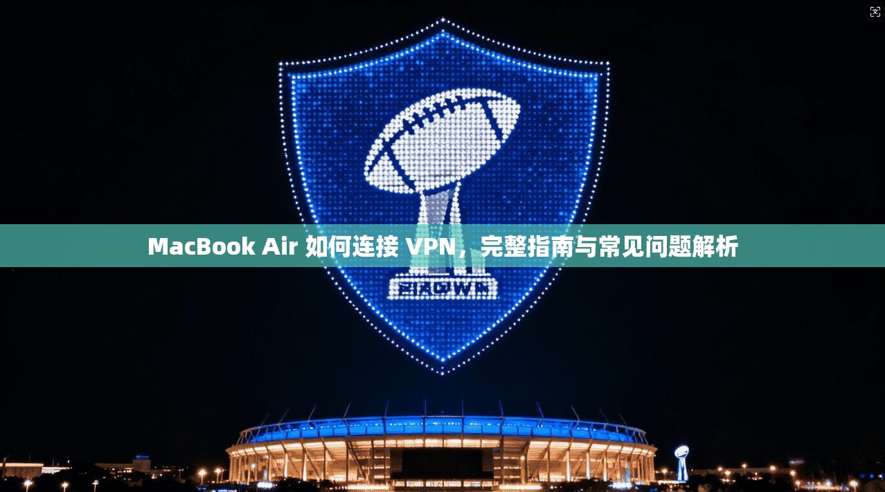 MacBook Air 如何连接 VPN，完整指南与常见问题解析