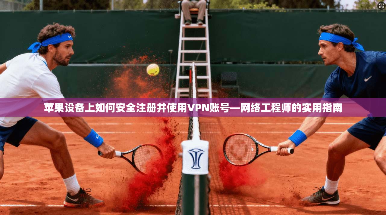 苹果设备上如何安全注册并使用VPN账号—网络工程师的实用指南