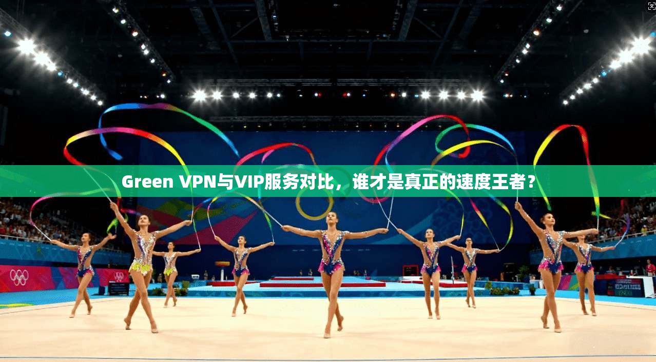 Green VPN与VIP服务对比，谁才是真正的速度王者？