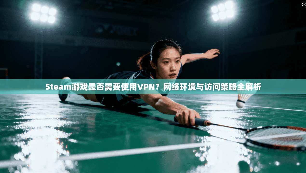 Steam游戏是否需要使用VPN?网络环境与访问策略全解析 Steam游戏是否需要使用VPN?网络环境与访问策略全解析