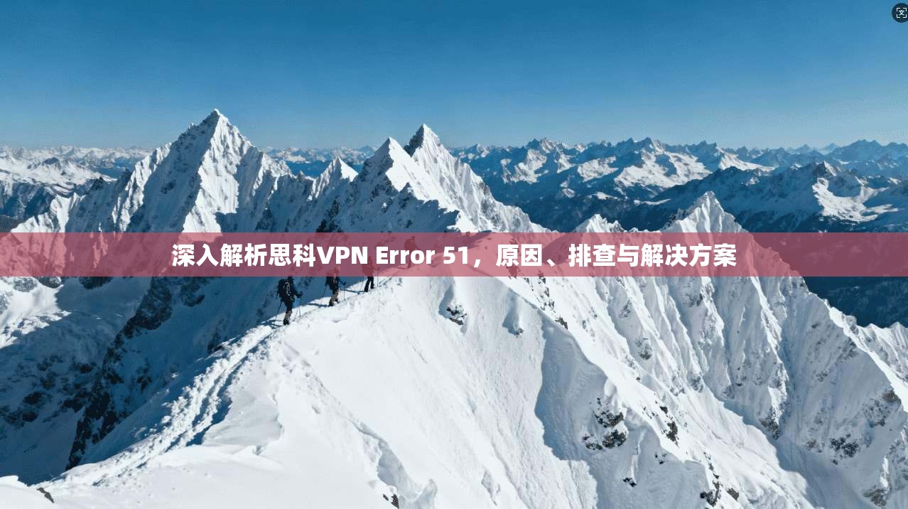 深入解析思科VPN Error 51,原因、排查与解决方案 深入解析思科VPN Error 51,原因、排查与解决方案