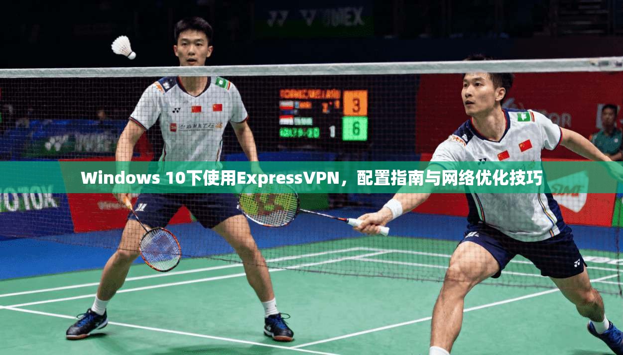 Windows 10下使用ExpressVPN，配置指南与网络优化技巧