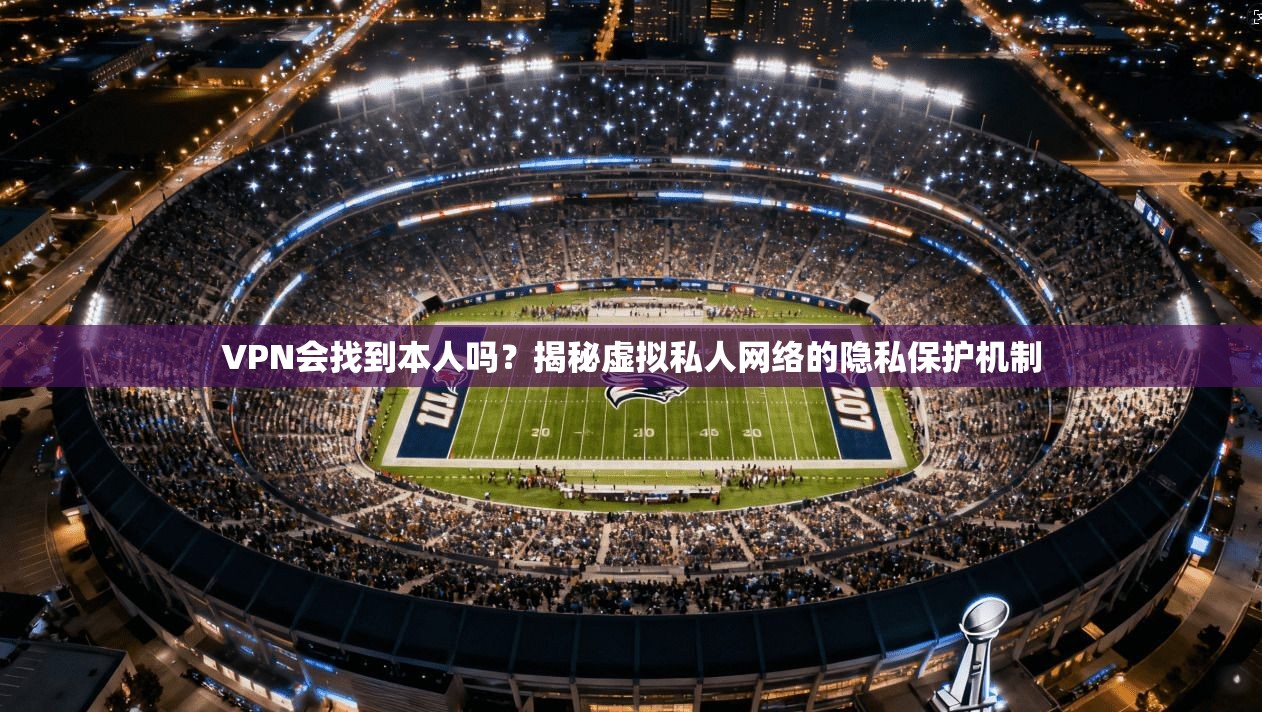 VPN会找到本人吗？揭秘虚拟私人网络的隐私保护机制