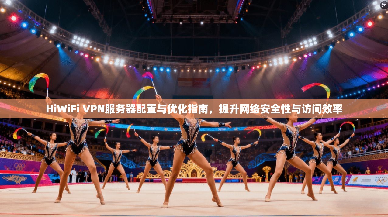 HiWiFi VPN服务器配置与优化指南，提升网络安全性与访问效率