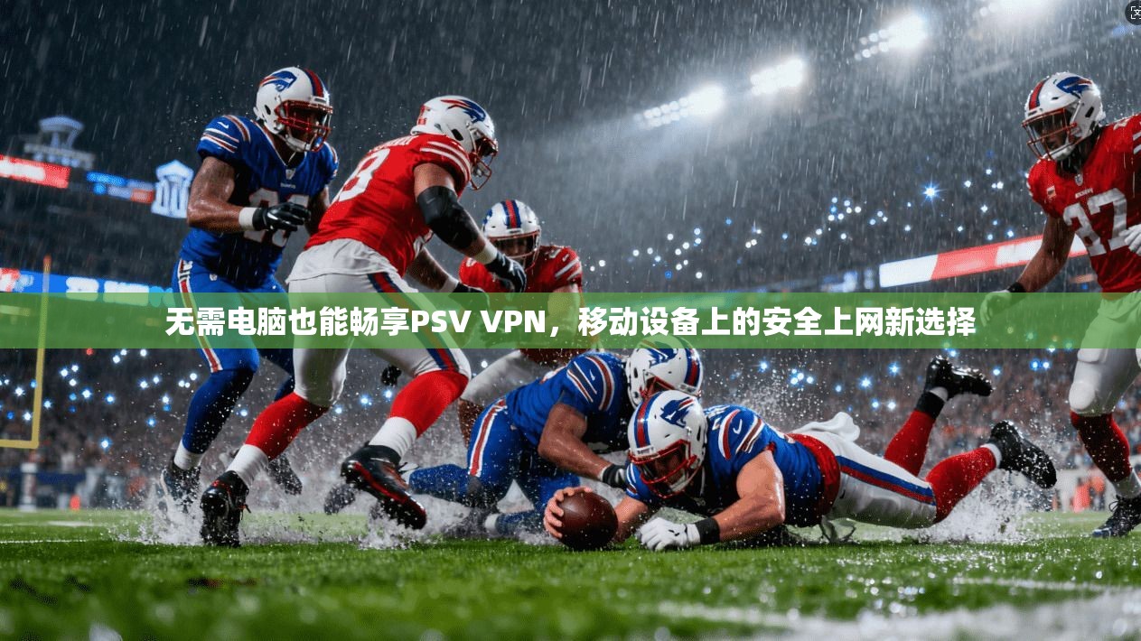 无需电脑也能畅享PSV VPN，移动设备上的安全上网新选择