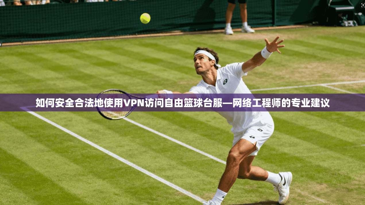 如何安全合法地使用VPN访问自由篮球台服—网络工程师的专业建议