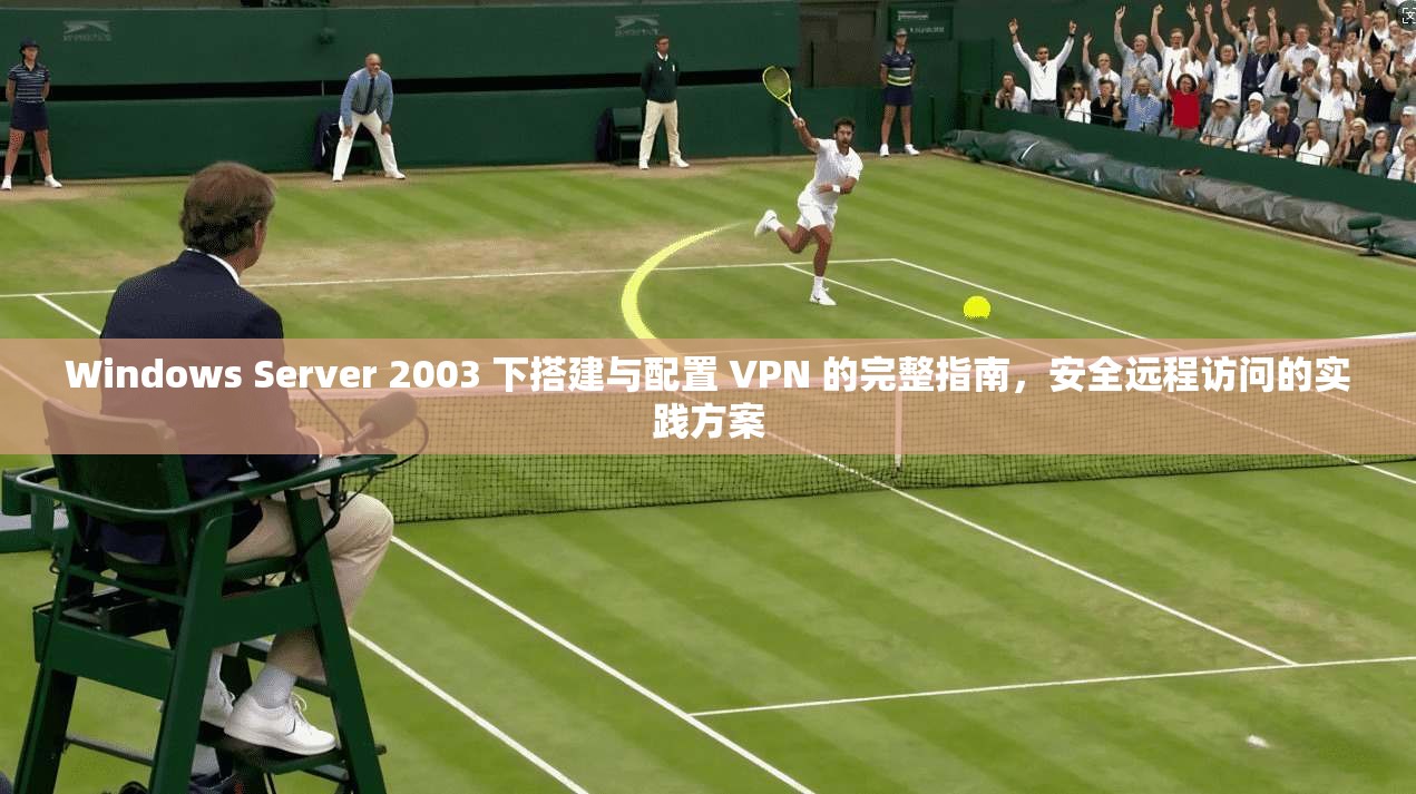 Windows Server 2003 下搭建与配置 VPN 的完整指南，安全远程访问的实践方案