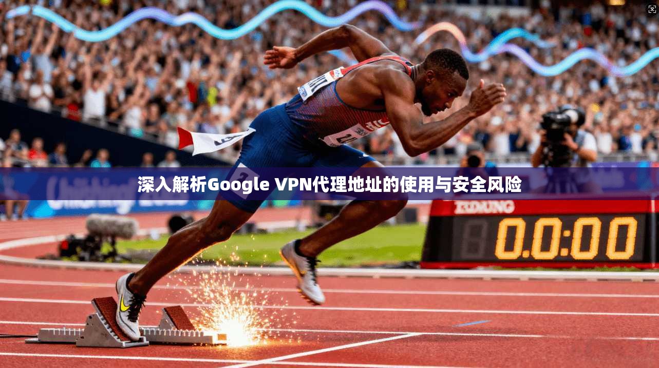 深入解析Google VPN代理地址的使用与安全风险