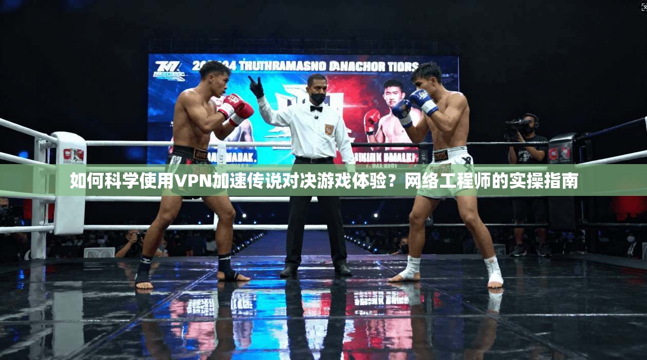如何科学使用VPN加速传说对决游戏体验？网络工程师的实操指南