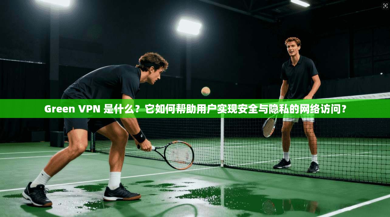 Green VPN 是什么？它如何帮助用户实现安全与隐私的网络访问？