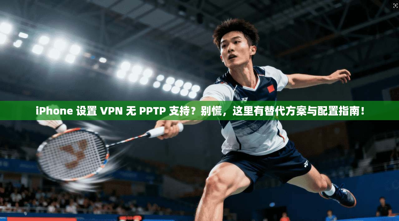 iPhone 设置 VPN 无 PPTP 支持？别慌，这里有替代方案与配置指南！