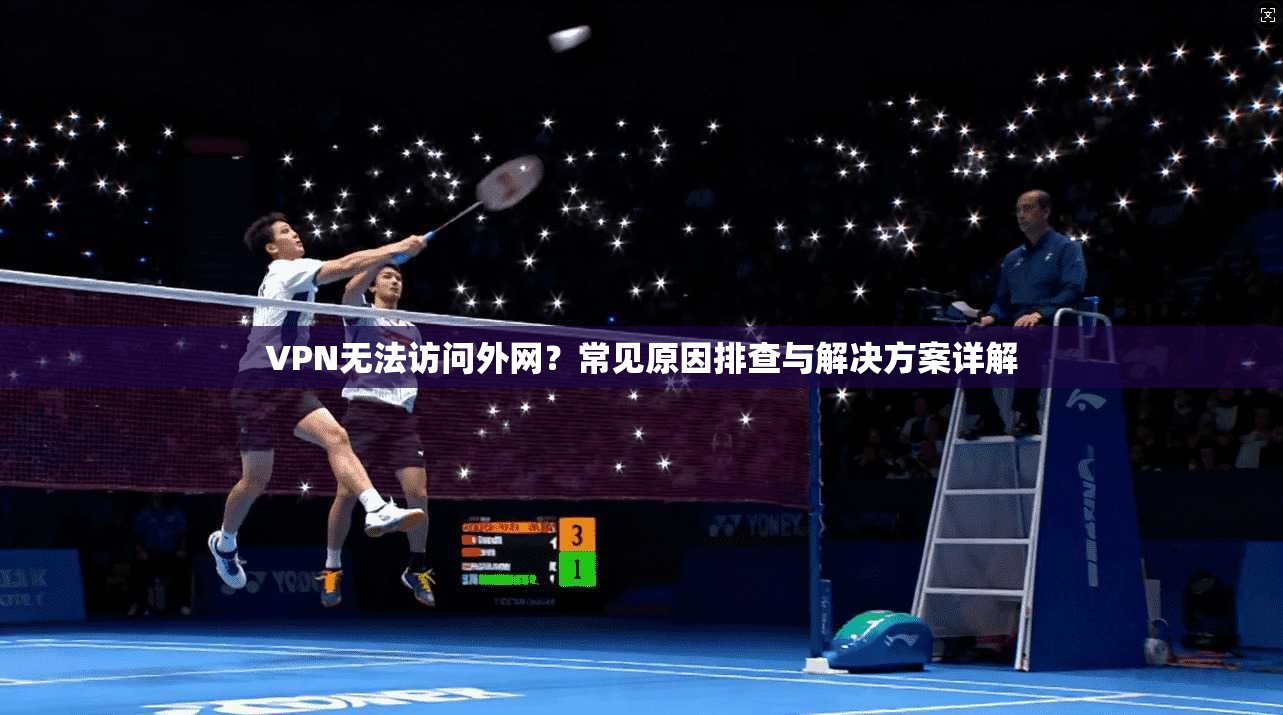 VPN无法访问外网？常见原因排查与解决方案详解