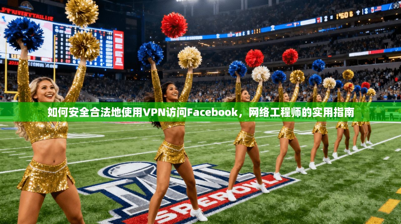 如何安全合法地使用VPN访问Facebook，网络工程师的实用指南