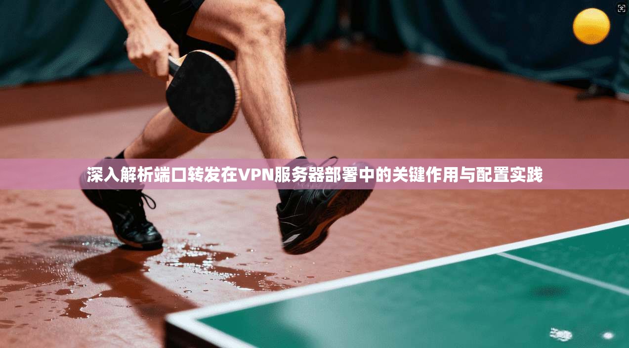 深入解析端口转发在VPN服务器部署中的关键作用与配置实践