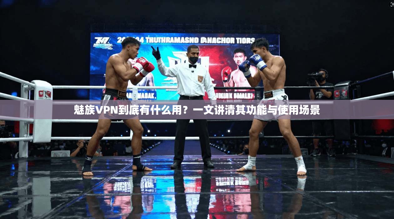 魅族VPN到底有什么用？一文讲清其功能与使用场景