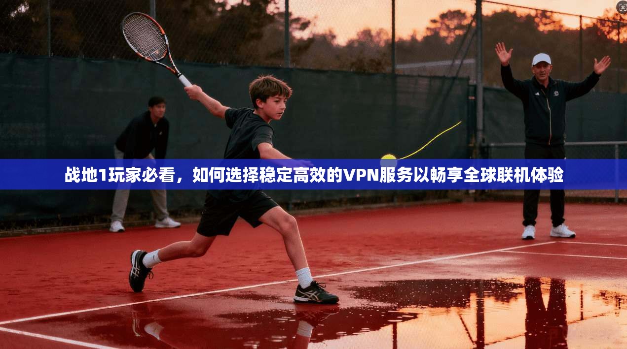 战地1玩家必看,如何选择稳定高效的VPN服务以畅享全球联机体验 战地1玩家必看,如何选择稳定高效的VPN服务以畅享全球联机体验
