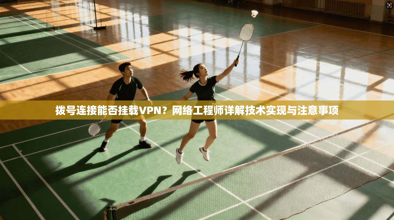 拨号连接能否挂载VPN?网络工程师详解技术实现与注意事项 拨号连接能否挂载VPN?网络工程师详解技术实现与注意事项