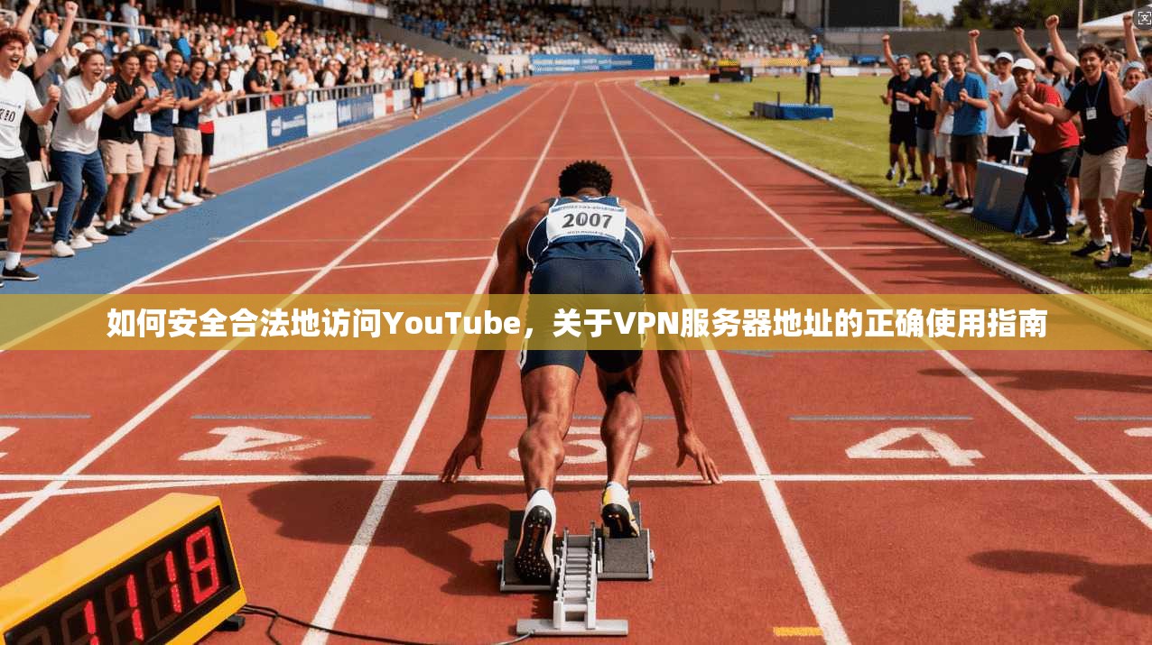 如何安全合法地访问YouTube，关于VPN服务器地址的正确使用指南