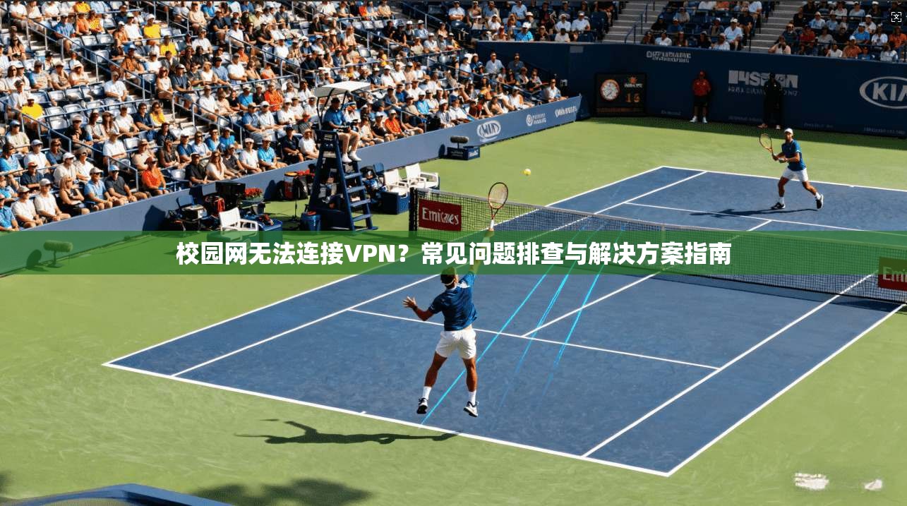 校园网无法连接VPN？常见问题排查与解决方案指南