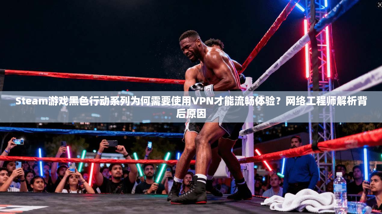 Steam游戏黑色行动系列为何需要使用VPN才能流畅体验？网络工程师解析背后原因