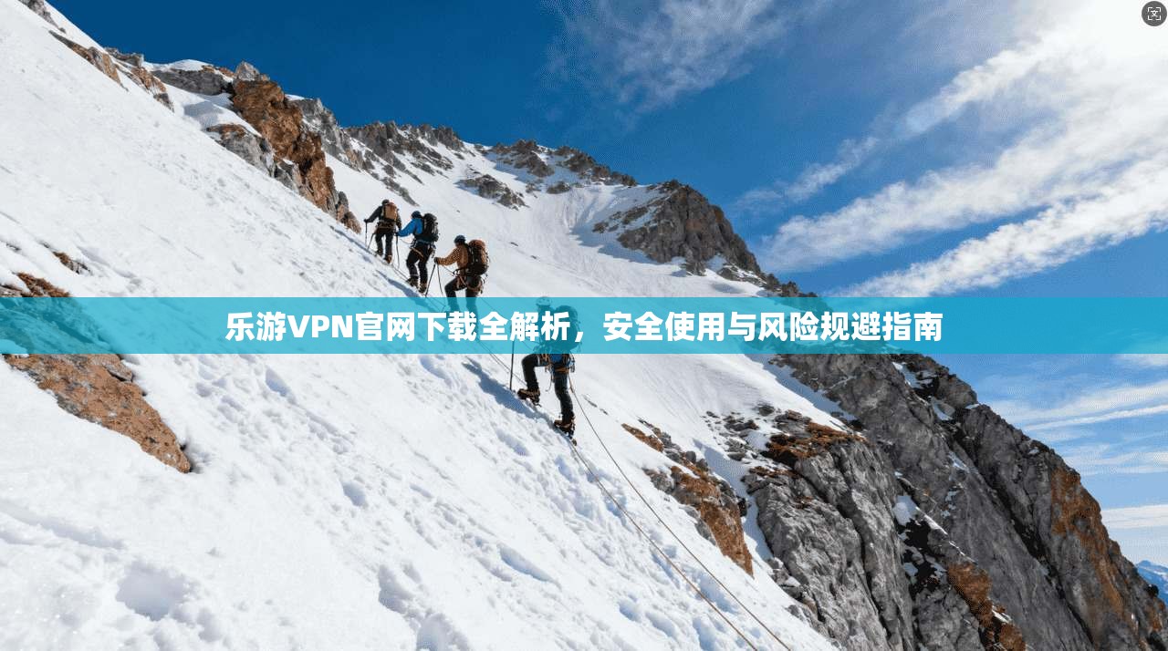 乐游VPN官网下载全解析，安全使用与风险规避指南