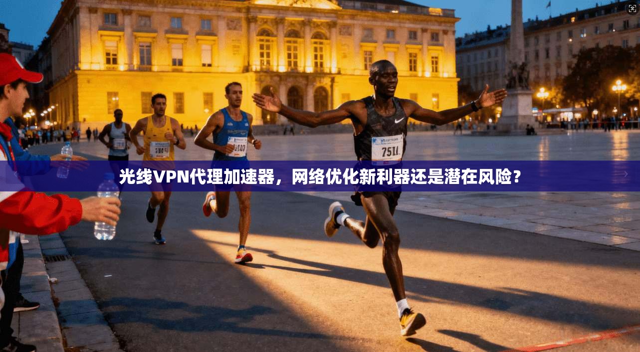 光线VPN代理加速器，网络优化新利器还是潜在风险？