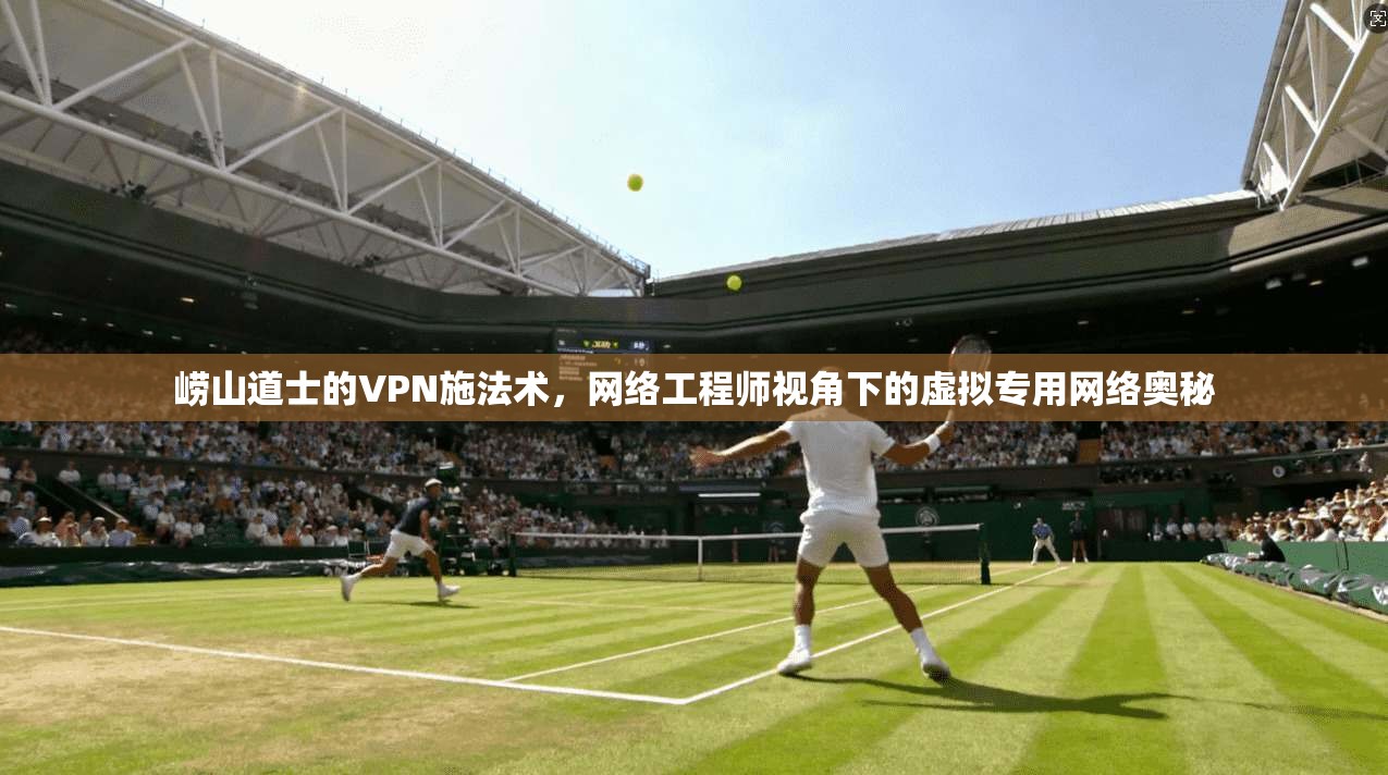 崂山道士的VPN施法术，网络工程师视角下的虚拟专用网络奥秘