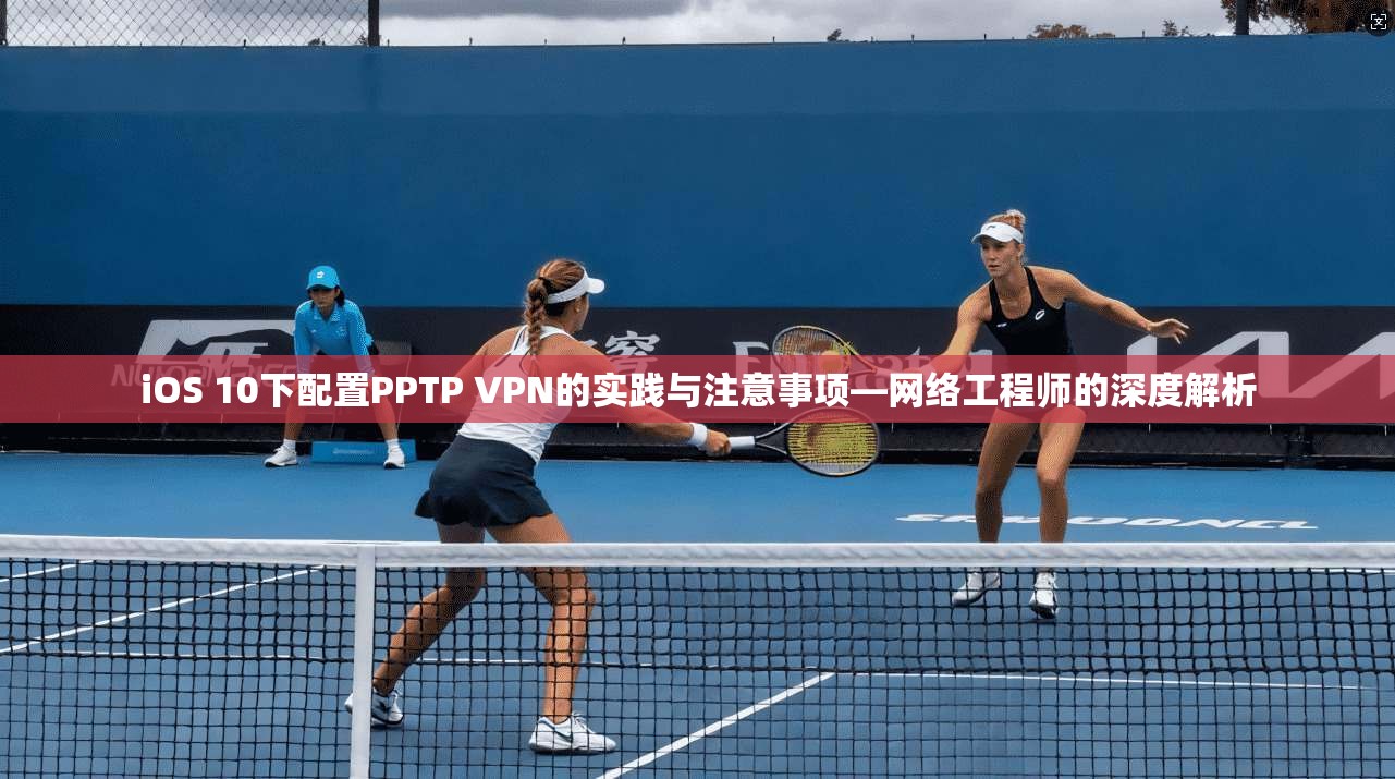 iOS 10下配置PPTP VPN的实践与注意事项—网络工程师的深度解析