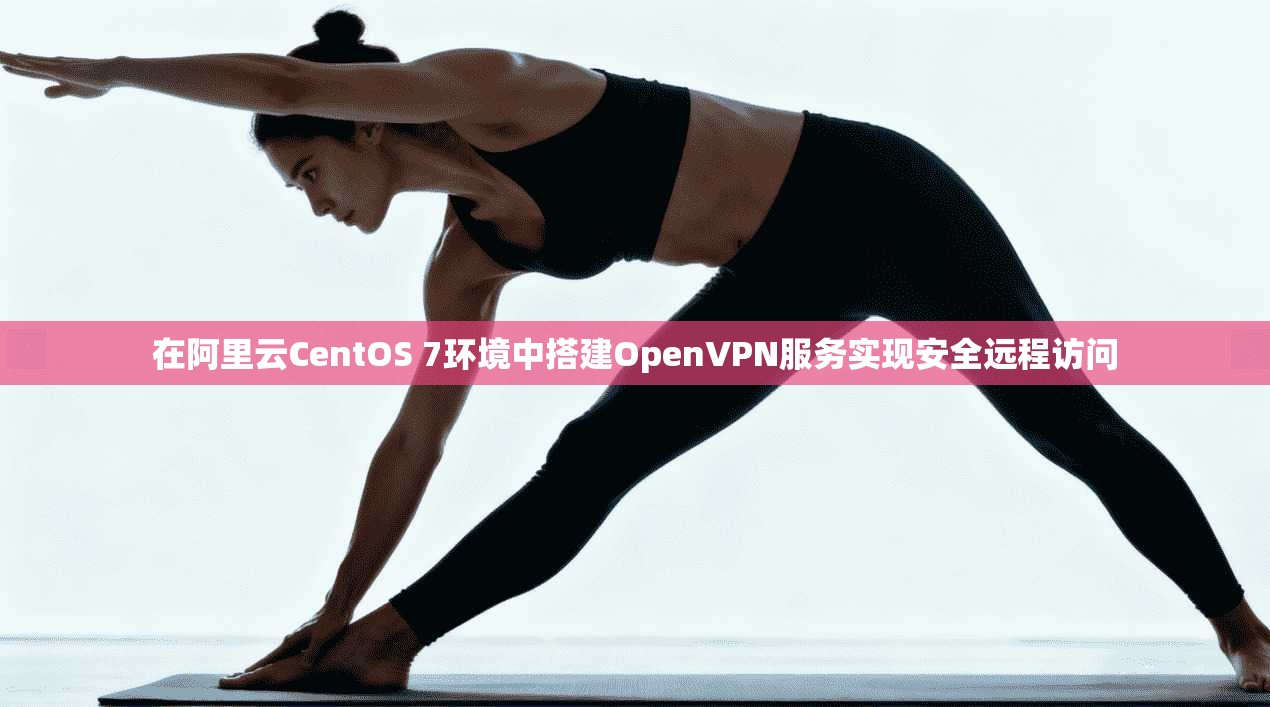 在阿里云CentOS 7环境中搭建OpenVPN服务实现安全远程访问