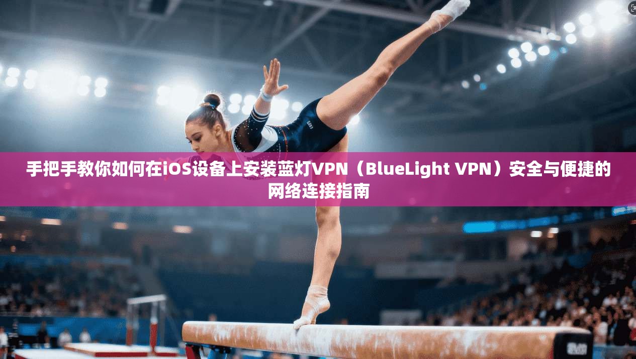 手把手教你如何在iOS设备上安装蓝灯VPN（BlueLight VPN）安全与便捷的网络连接指南