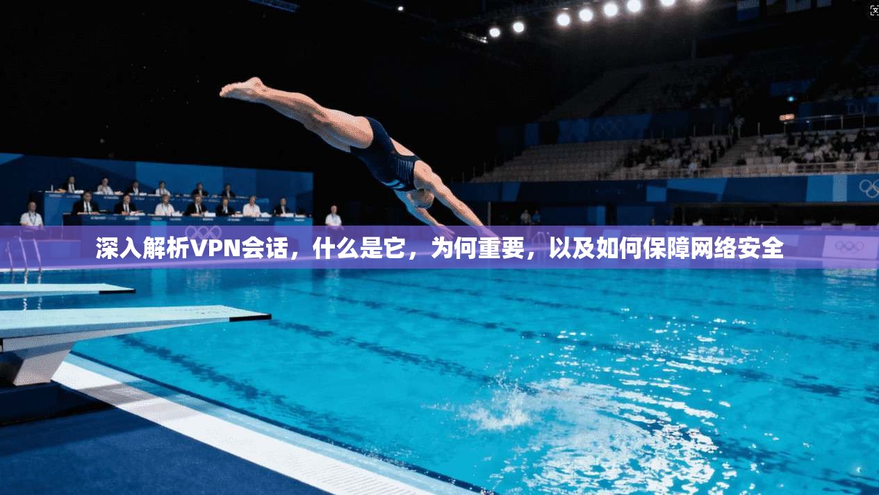 深入解析VPN会话，什么是它，为何重要，以及如何保障网络安全