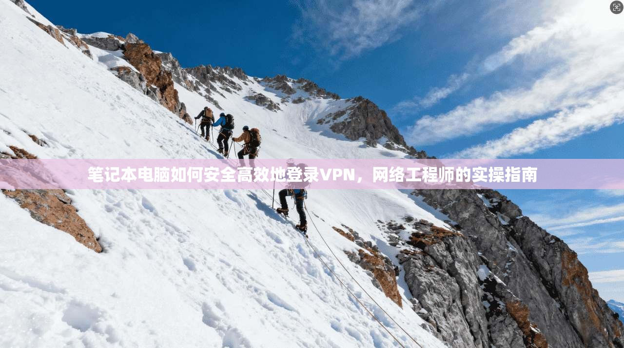 笔记本电脑如何安全高效地登录VPN，网络工程师的实操指南