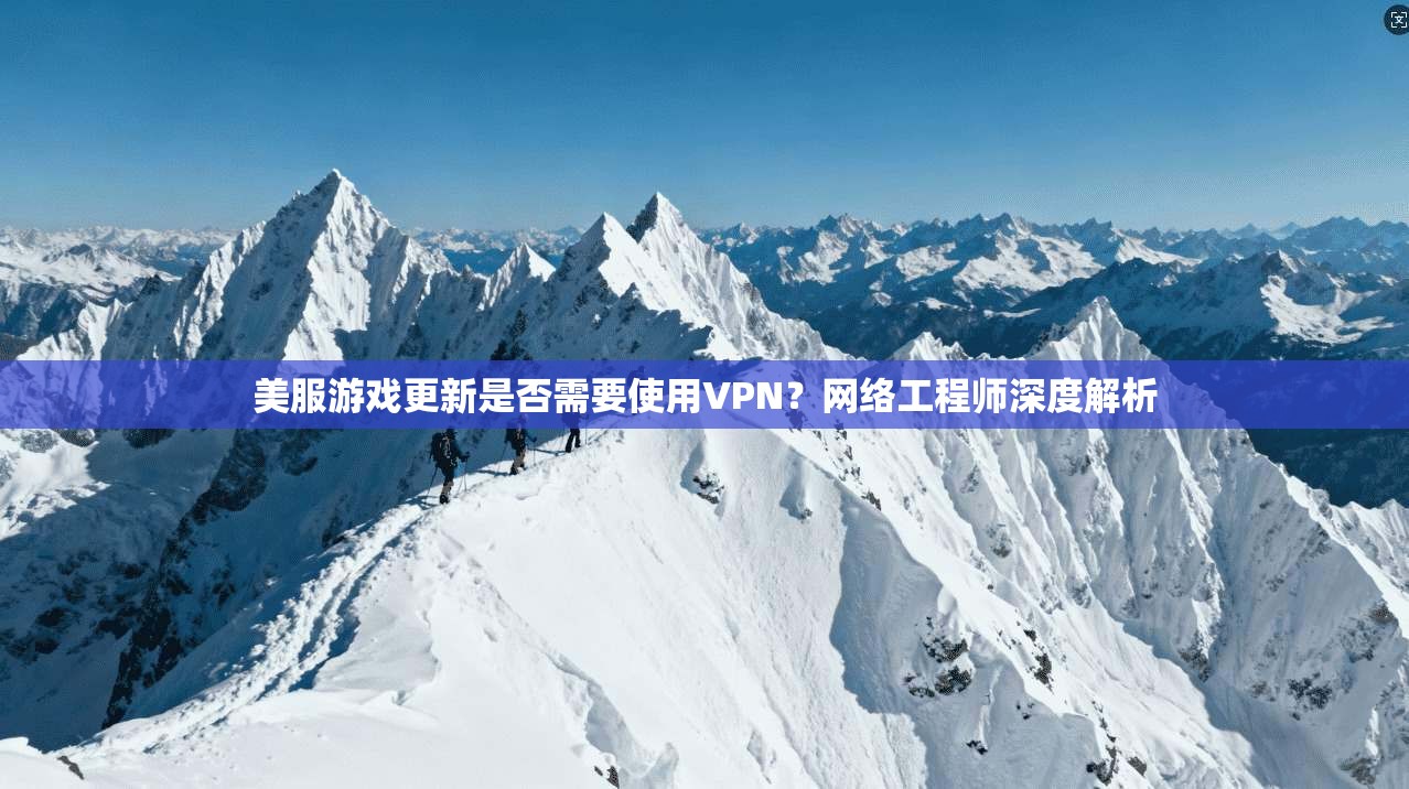 美服游戏更新是否需要使用VPN？网络工程师深度解析