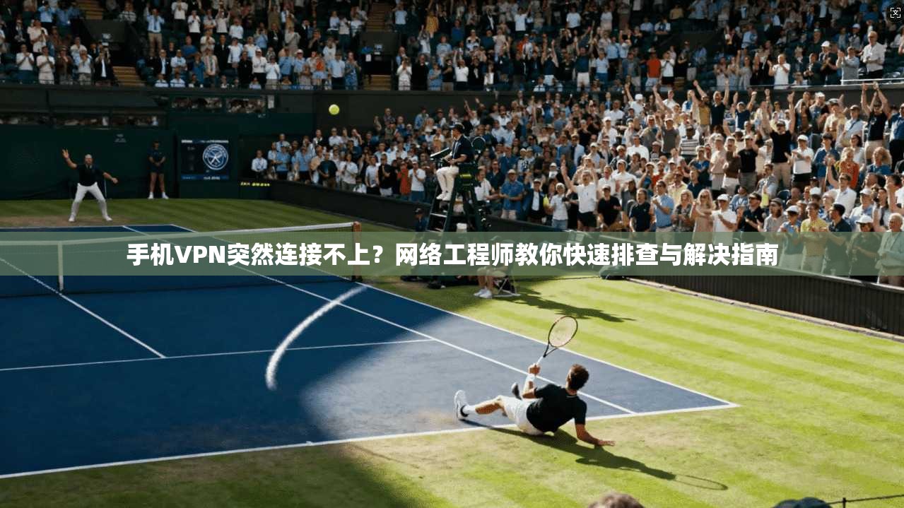 手机VPN突然连接不上？网络工程师教你快速排查与解决指南