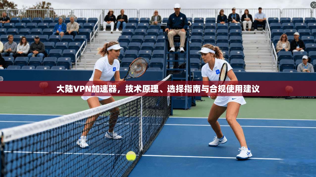 大陆VPN加速器，技术原理、选择指南与合规使用建议